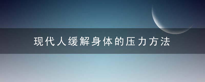 现代人缓解身体的压力方法 把握好心态利于缓解压力，现代人如何获得健康的身体